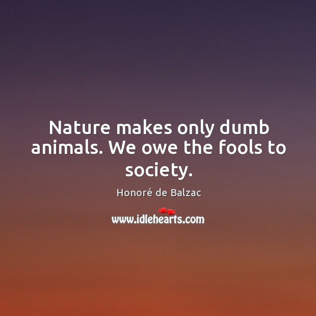 Nature makes only dumb animals. We owe the fools to society. Image