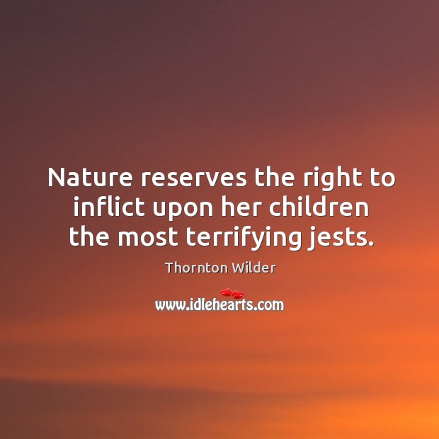 Nature reserves the right to inflict upon her children the most terrifying jests. Image