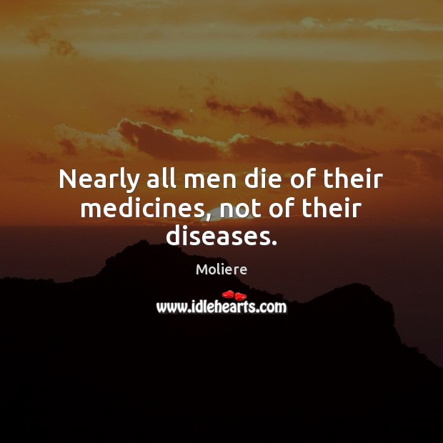 Nearly all men die of their medicines, not of their diseases. Image