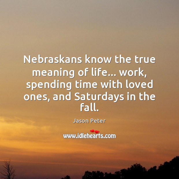 Nebraskans know the true meaning of life… work, spending time with loved Jason Peter Picture Quote