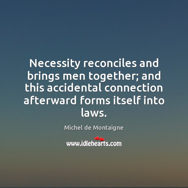 Necessity reconciles and brings men together; and this accidental connection afterward forms Michel de Montaigne Picture Quote