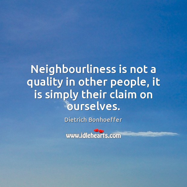 Neighbourliness is not a quality in other people, it is simply their claim on ourselves. Image