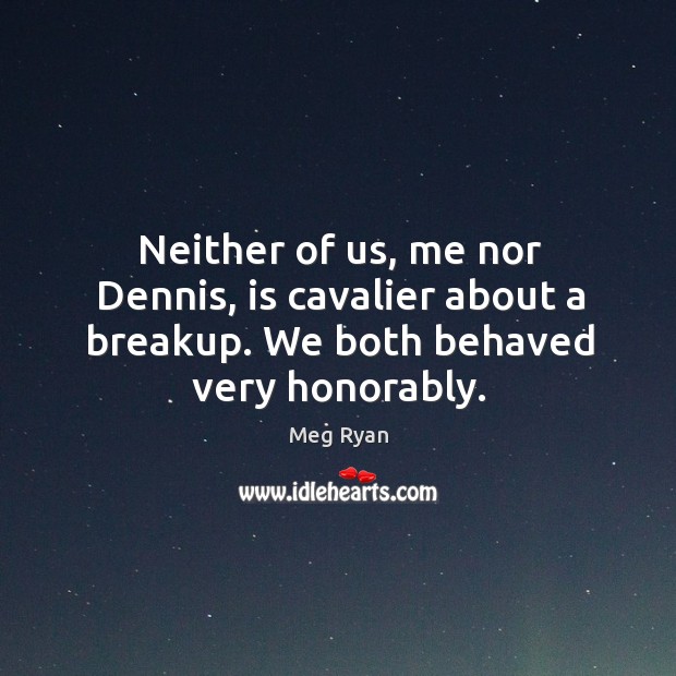 Neither of us, me nor dennis, is cavalier about a breakup. We both behaved very honorably. Meg Ryan Picture Quote