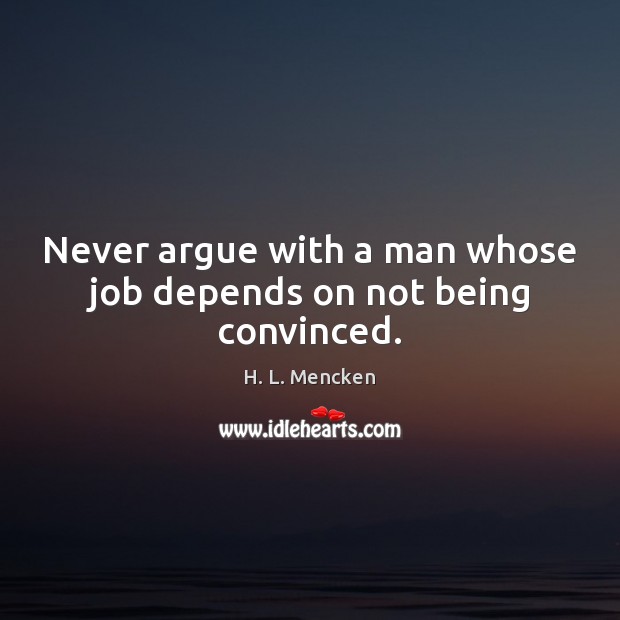 Never argue with a man whose job depends on not being convinced. H. L. Mencken Picture Quote