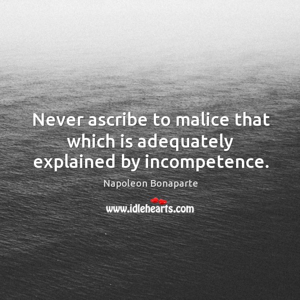 Never ascribe to malice that which is adequately explained by incompetence. Napoleon Bonaparte Picture Quote