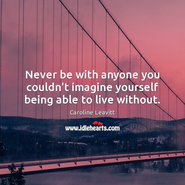 Never be with anyone you couldn’t imagine yourself being able to live without. Caroline Leavitt Picture Quote