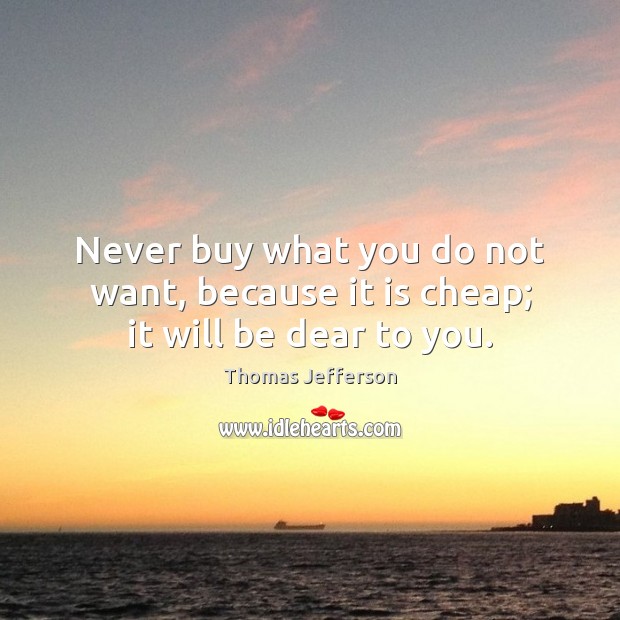 Never buy what you do not want, because it is cheap; it will be dear to you. Thomas Jefferson Picture Quote