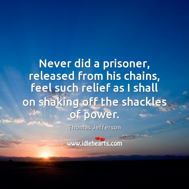 Never did a prisoner, released from his chains, feel such relief as Thomas Jefferson Picture Quote