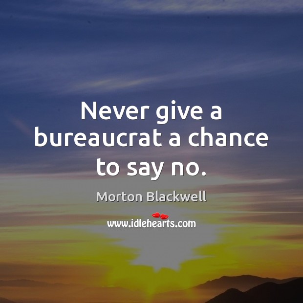 Never give a bureaucrat a chance to say no. Morton Blackwell Picture Quote