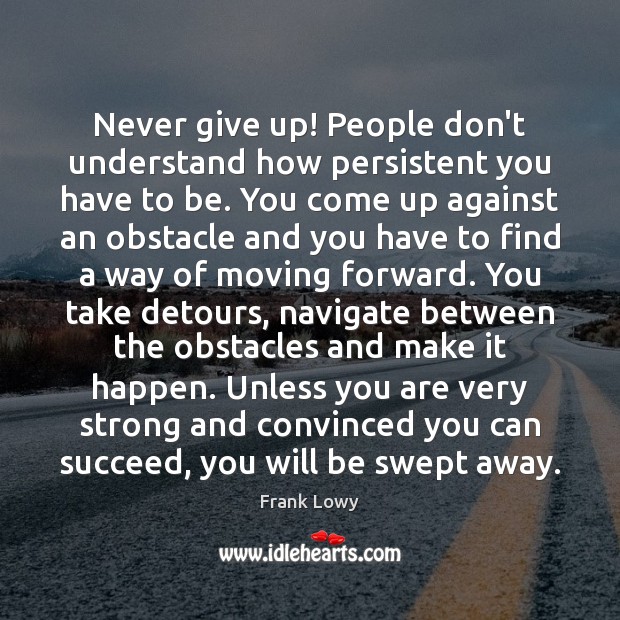 Never give up! People don’t understand how persistent you have to be. Never Give Up Quotes Image