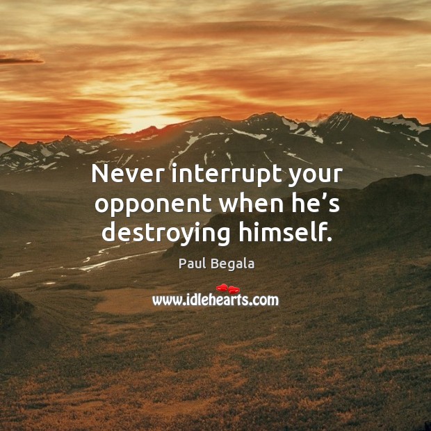 Never interrupt your opponent when he’s destroying himself. Image