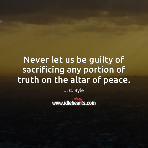 Never let us be guilty of sacrificing any portion of truth on the altar of peace. Image