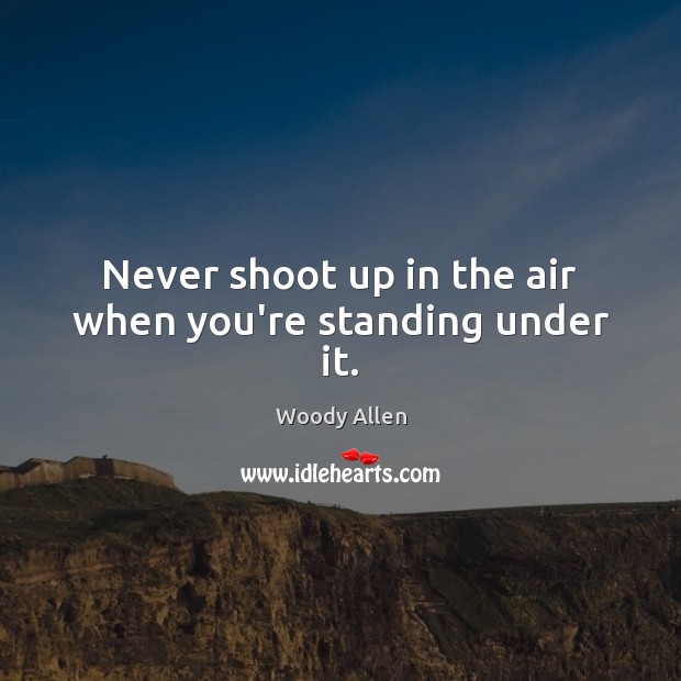 Never shoot up in the air when you’re standing under it. Woody Allen Picture Quote