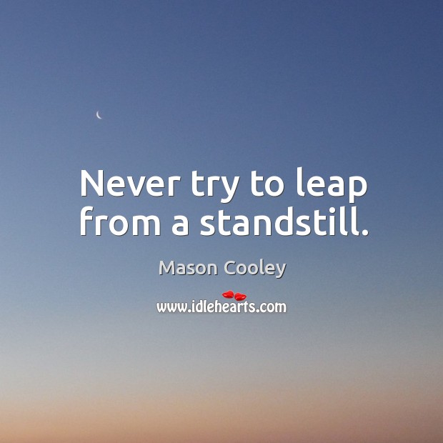 Never try to leap from a standstill. Image