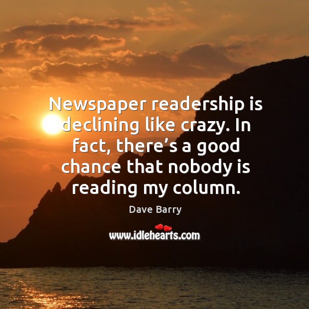 Newspaper readership is declining like crazy. In fact, there’s a good chance that nobody is reading my column. Image