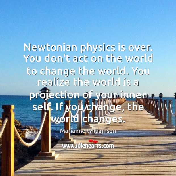 Newtonian physics is over. You don’t act on the world to change Marianne Williamson Picture Quote