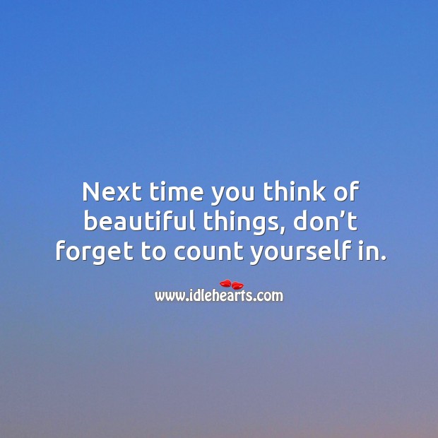 Next Time You Think Of Beautiful Things Don T Forget To Count Yourself In Idlehearts