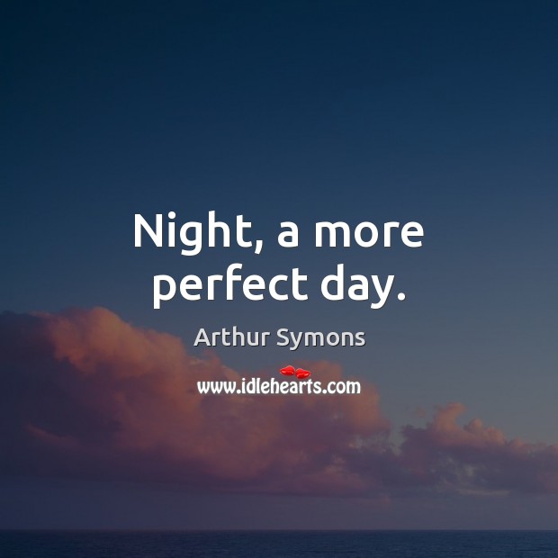 Night, a more perfect day. Arthur Symons Picture Quote