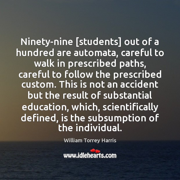 Ninety-nine [students] out of a hundred are automata, careful to walk in William Torrey Harris Picture Quote