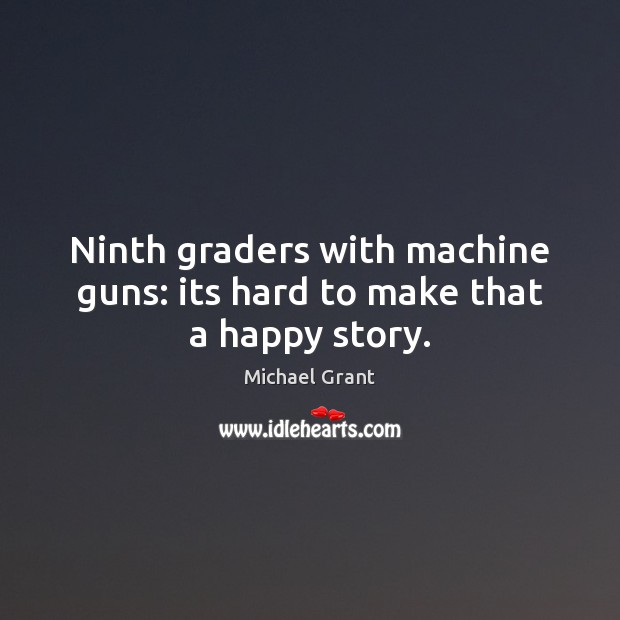 Ninth graders with machine guns: its hard to make that a happy story. Picture Quotes Image