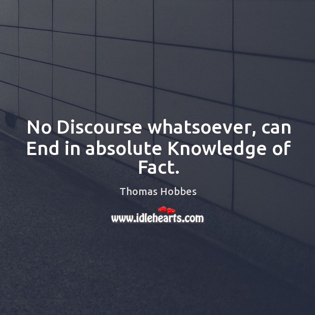 No Discourse whatsoever, can End in absolute Knowledge of Fact. Thomas Hobbes Picture Quote