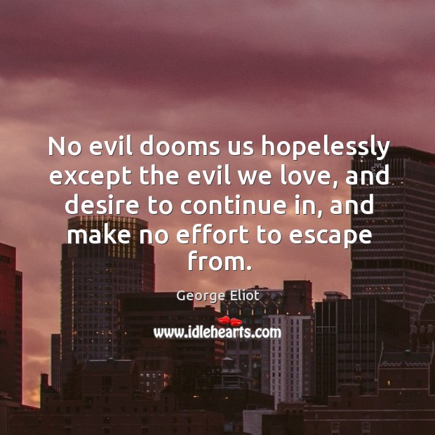 No evil dooms us hopelessly except the evil we love, and desire to continue in, and make no effort to escape from. George Eliot Picture Quote