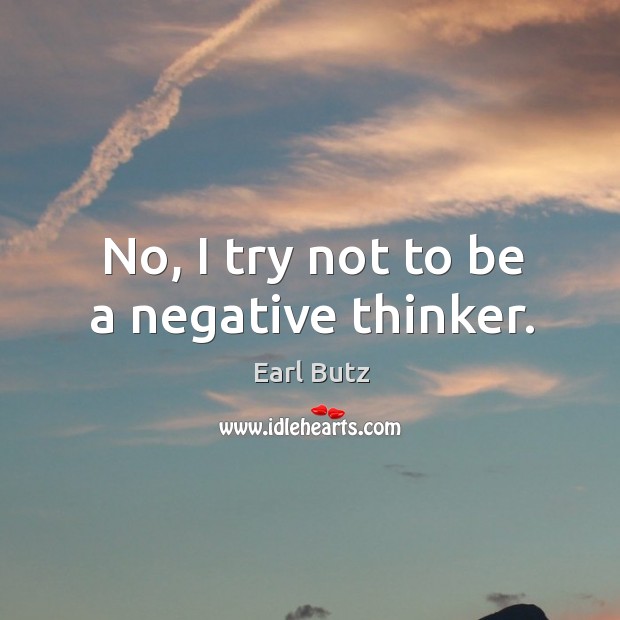 No, I try not to be a negative thinker. Earl Butz Picture Quote