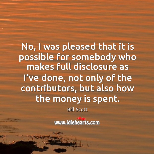 No, I was pleased that it is possible for somebody who makes full disclosure as I’ve done Money Quotes Image