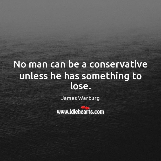 No man can be a conservative unless he has something to lose. James Warburg Picture Quote