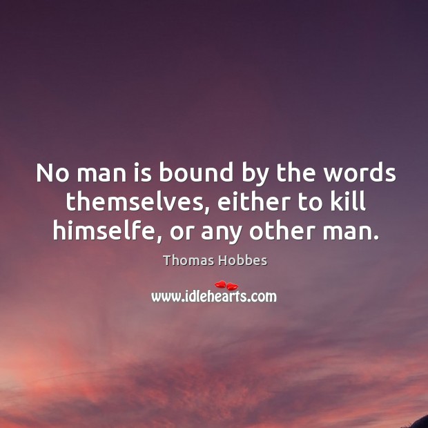 No man is bound by the words themselves, either to kill himselfe, or any other man. Thomas Hobbes Picture Quote