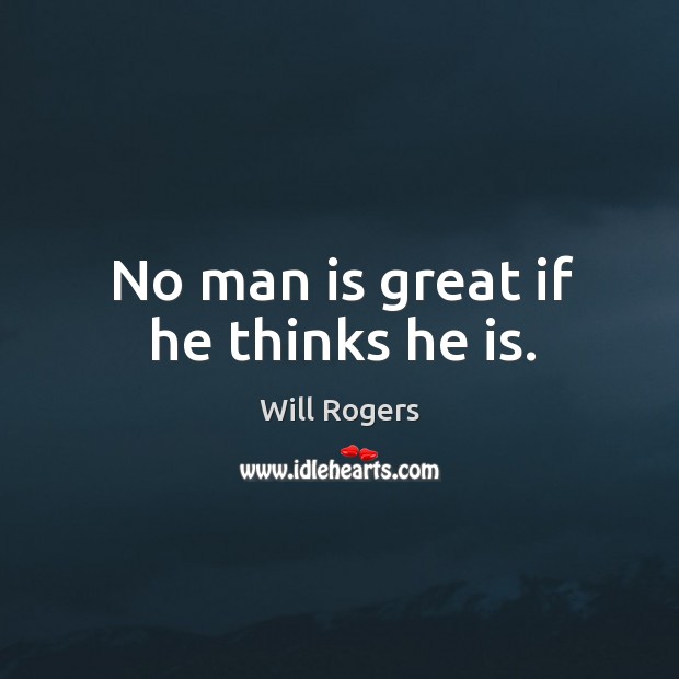 No man is great if he thinks he is. Will Rogers Picture Quote