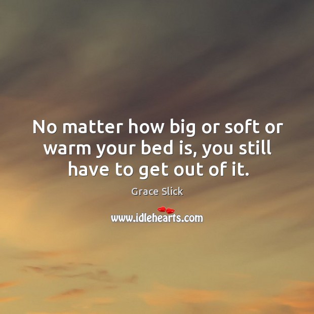 No matter how big or soft or warm your bed is, you still have to get out of it. Grace Slick Picture Quote