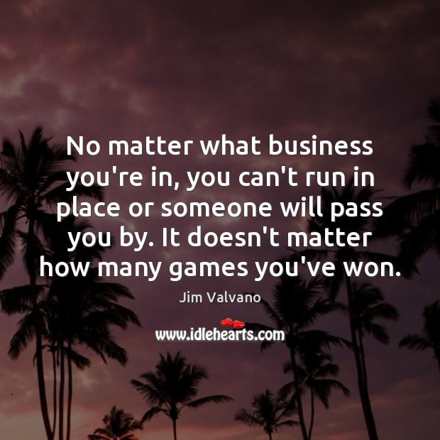 No matter what business you’re in, you can’t run in place or No Matter What Quotes Image