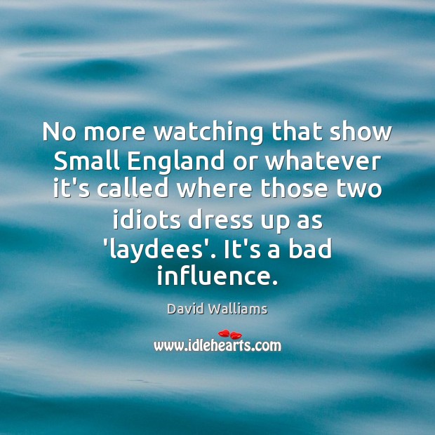 No more watching that show Small England or whatever it’s called where Image