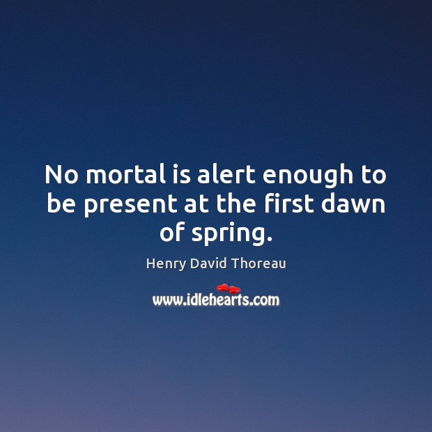 No mortal is alert enough to be present at the first dawn of spring. Henry David Thoreau Picture Quote