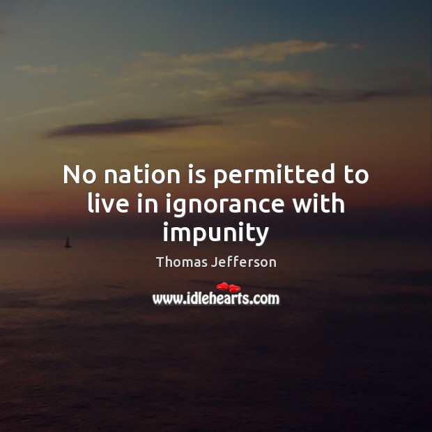 No nation is permitted to live in ignorance with impunity Thomas Jefferson Picture Quote