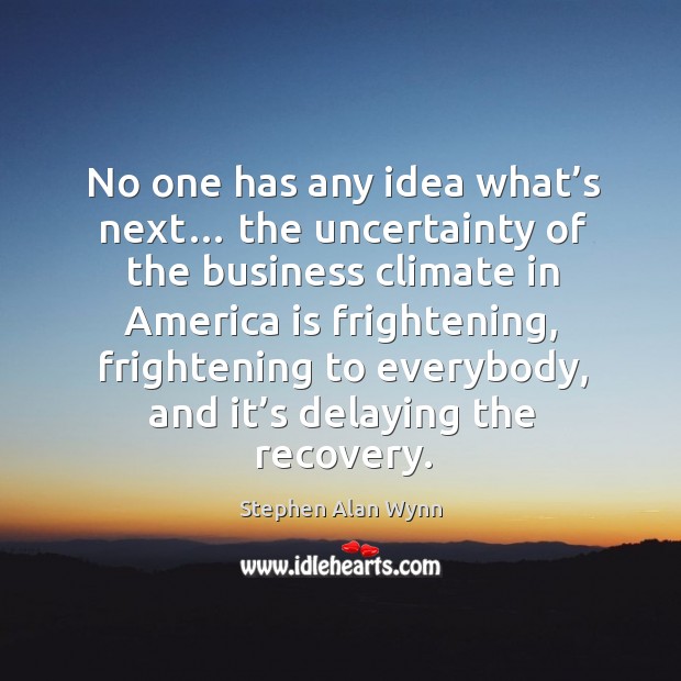 No one has any idea what’s next… the uncertainty of the business climate in america is frightening Stephen Alan Wynn Picture Quote