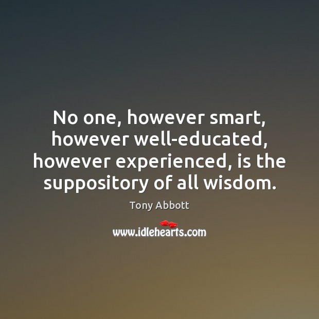 No one, however smart, however well-educated, however experienced, is the suppository of Tony Abbott Picture Quote