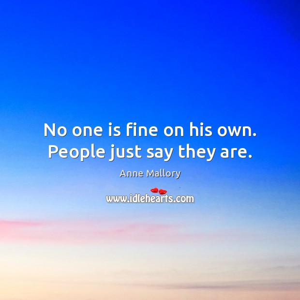 No one is fine on his own. People just say they are. Anne Mallory Picture Quote