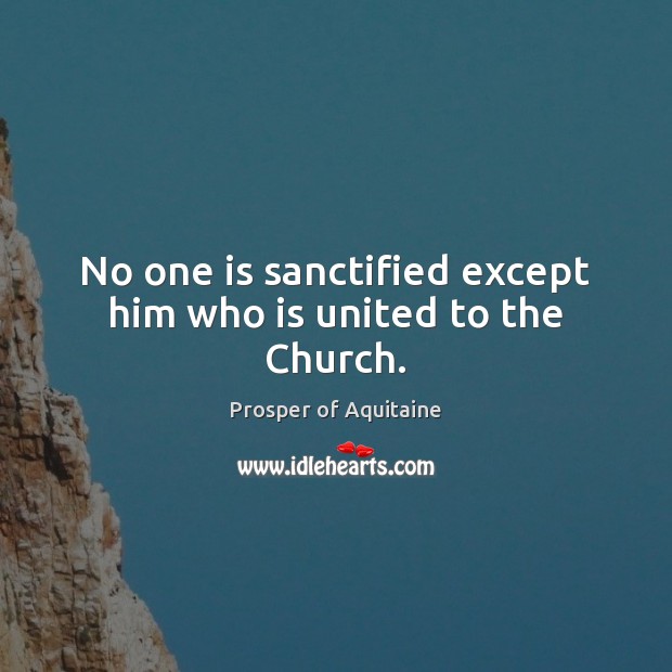 No one is sanctified except him who is united to the Church. Prosper of Aquitaine Picture Quote