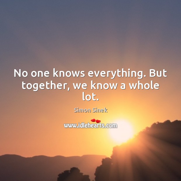 No one knows everything. But together, we know a whole lot. Simon Sinek Picture Quote