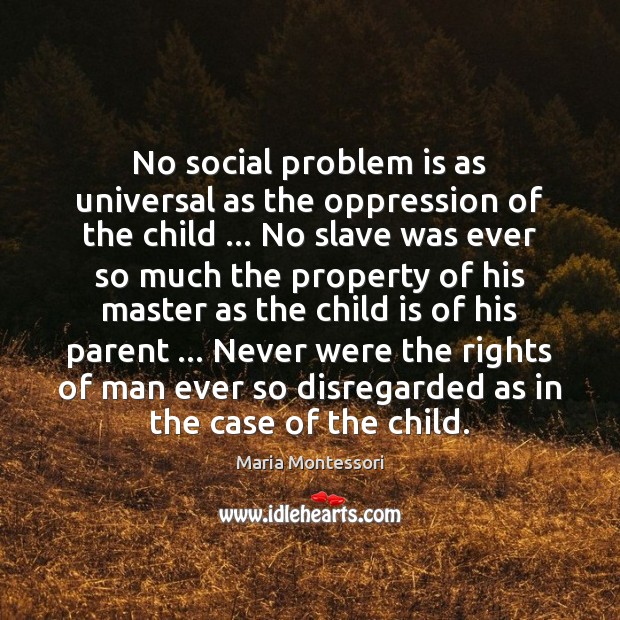 No social problem is as universal as the oppression of the child … Maria Montessori Picture Quote