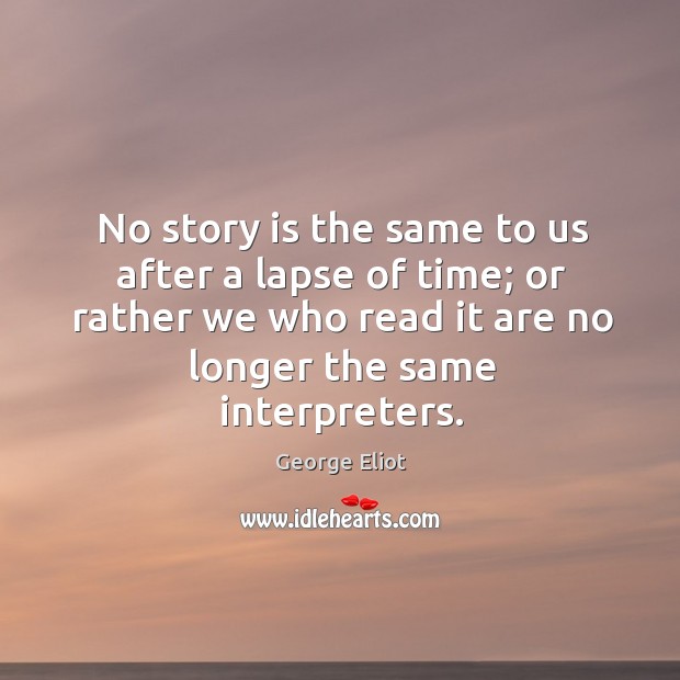 No story is the same to us after a lapse of time; or rather we who read it are no longer the same interpreters. George Eliot Picture Quote