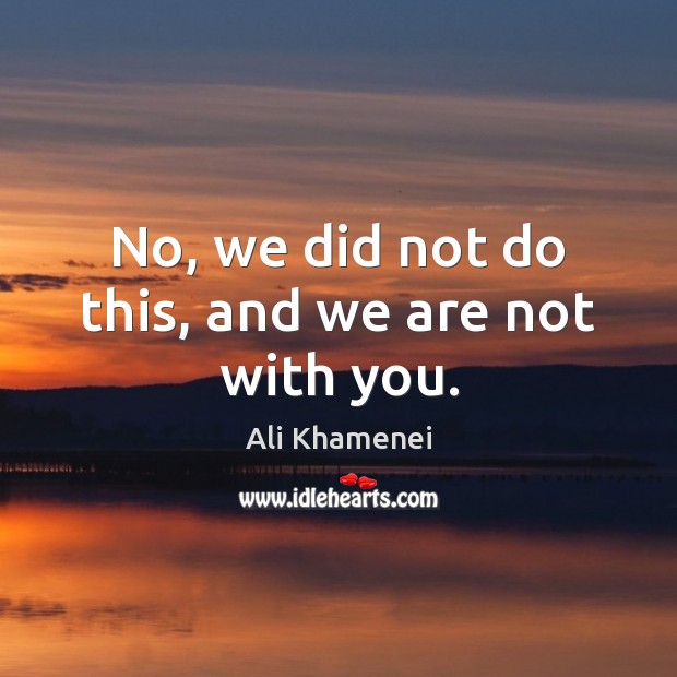 No, we did not do this, and we are not with you. Ali Khamenei Picture Quote