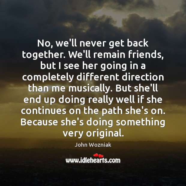 No, we’ll never get back together. We’ll remain friends, but I see John Wozniak Picture Quote