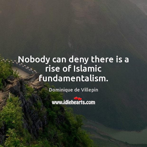 Nobody can deny there is a rise of Islamic fundamentalism. Dominique de Villepin Picture Quote