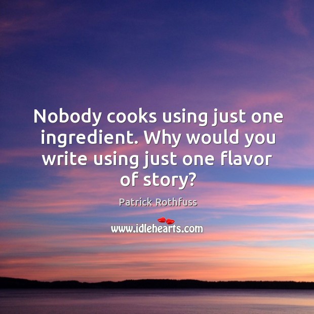 Nobody cooks using just one ingredient. Why would you write using just Patrick Rothfuss Picture Quote