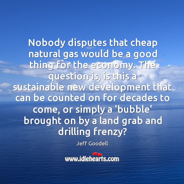 Nobody disputes that cheap natural gas would be a good thing for Economy Quotes Image