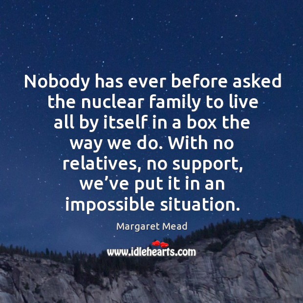 Nobody has ever before asked the nuclear family to live all by itself in a box the way we do. Margaret Mead Picture Quote