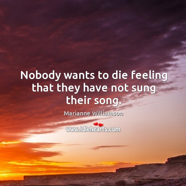 Nobody wants to die feeling that they have not sung their song. Marianne Williamson Picture Quote
